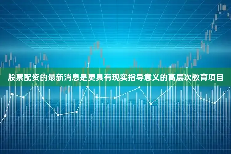 股票配资的最新消息是更具有现实指导意义的高层次教育项目