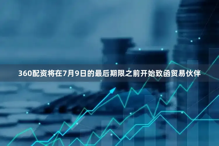 360配资将在7月9日的最后期限之前开始致函贸易伙伴
