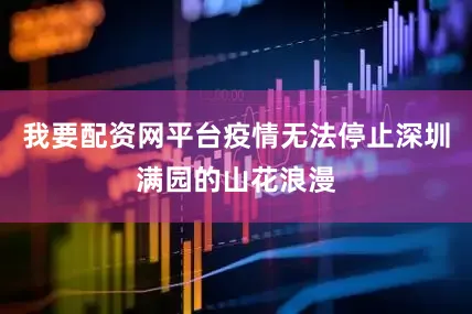 我要配资网平台疫情无法停止深圳满园的山花浪漫