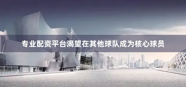 专业配资平台渴望在其他球队成为核心球员