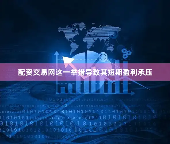 配资交易网这一举措导致其短期盈利承压