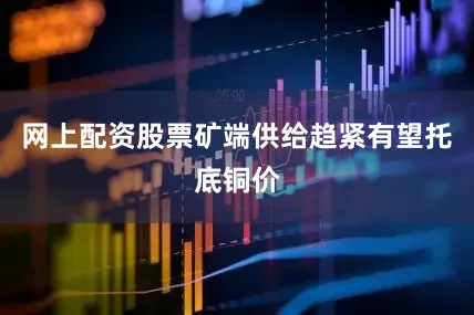 网上配资股票矿端供给趋紧有望托底铜价
