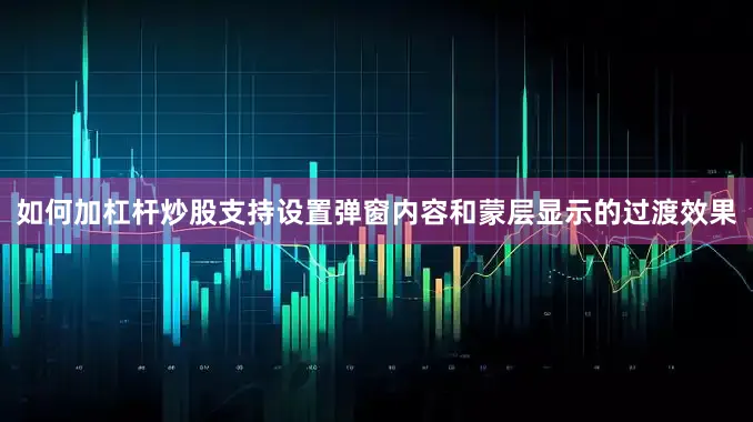 如何加杠杆炒股支持设置弹窗内容和蒙层显示的过渡效果
