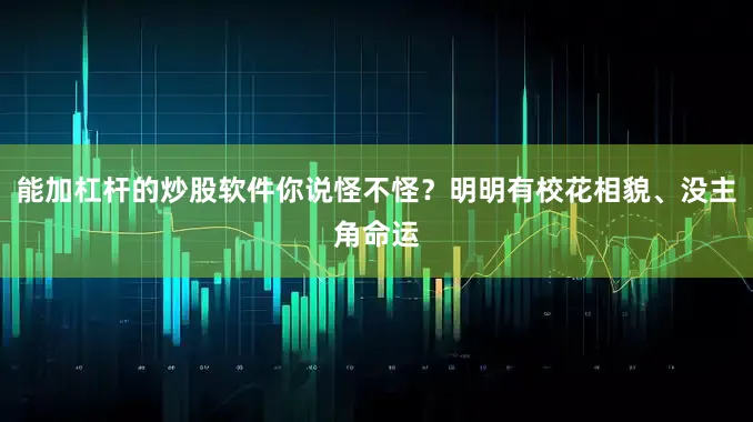 能加杠杆的炒股软件你说怪不怪？明明有校花相貌、没主角命运