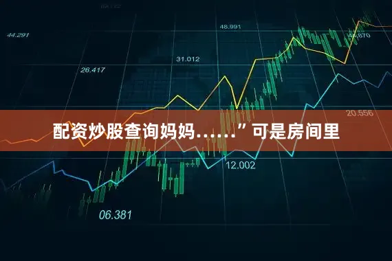 配资炒股查询妈妈……”可是房间里