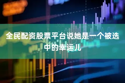 全民配资股票平台说她是一个被选中的幸运儿