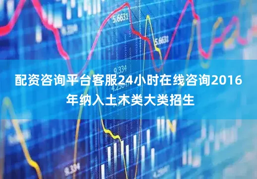 配资咨询平台客服24小时在线咨询2016 年纳入土木类大类招生