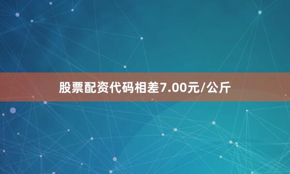 股票配资代码相差7.00元/公斤