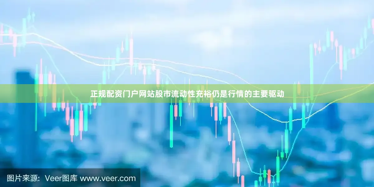 正规配资门户网站股市流动性充裕仍是行情的主要驱动