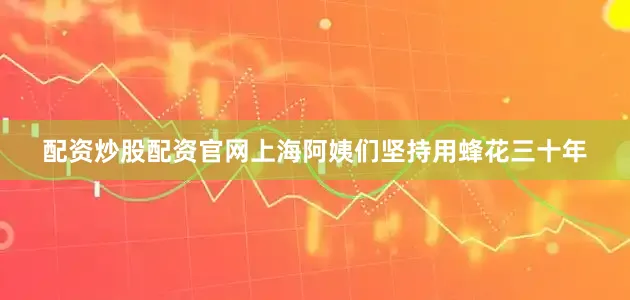 配资炒股配资官网上海阿姨们坚持用蜂花三十年