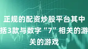 正规的配资炒股平台其中包括3款与数字“7”相关的游戏