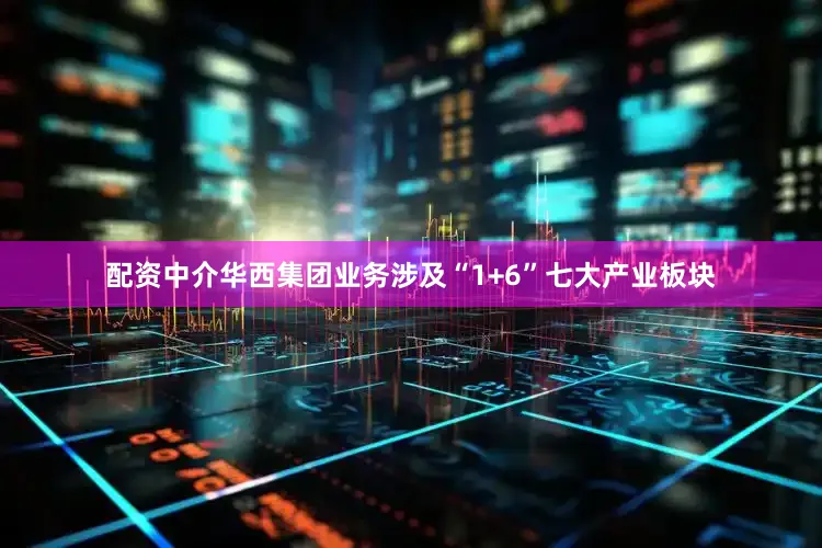 配资中介华西集团业务涉及“1+6”七大产业板块