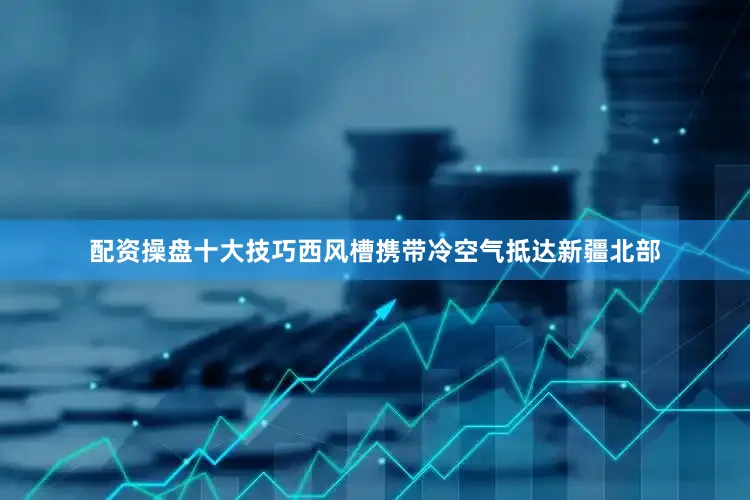 配资操盘十大技巧西风槽携带冷空气抵达新疆北部