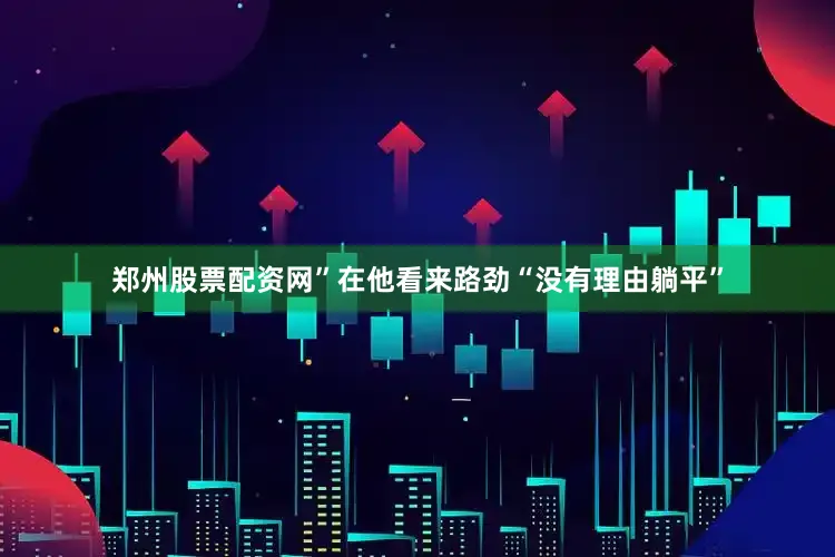 郑州股票配资网”在他看来路劲“没有理由躺平”