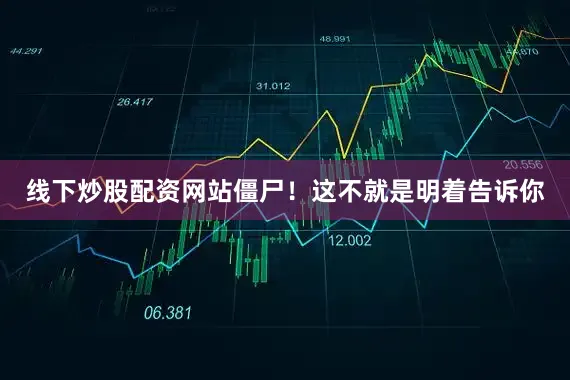 线下炒股配资网站僵尸！这不就是明着告诉你