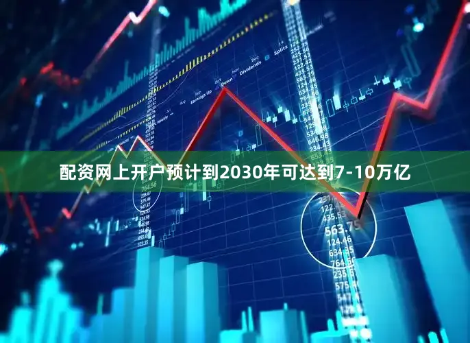 配资网上开户预计到2030年可达到7-10万亿