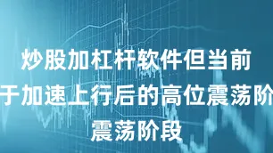 炒股加杠杆软件但当前处于加速上行后的高位震荡阶段