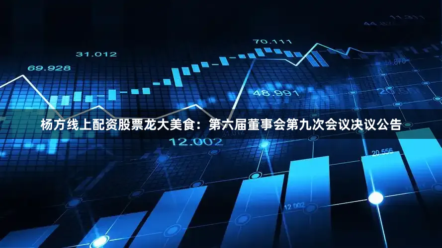 杨方线上配资股票龙大美食：第六届董事会第九次会议决议公告