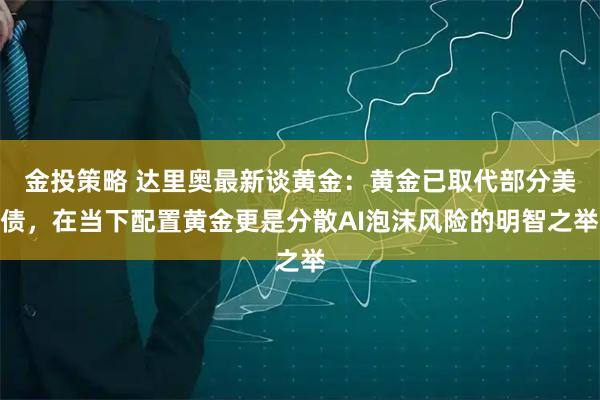 金投策略 达里奥最新谈黄金：黄金已取代部分美债，在当下配置黄金更是分散AI泡沫风险的明智之举