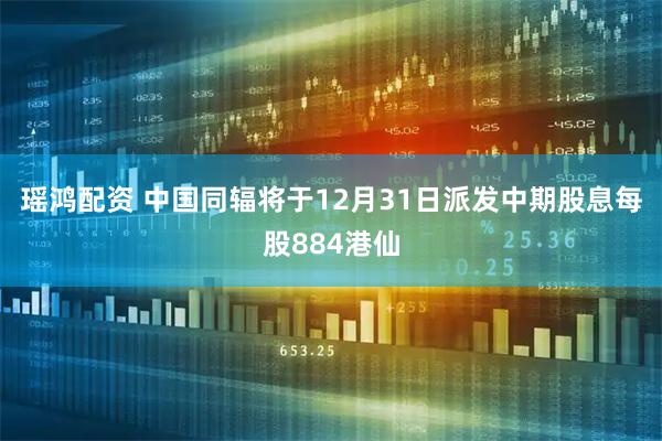 瑶鸿配资 中国同辐将于12月31日派发中期股息每股884港仙