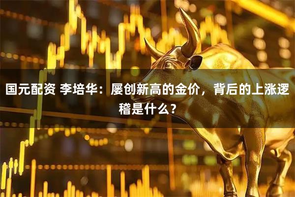 国元配资 李培华:屡创新高的金价,背后的上涨逻稽是什么?