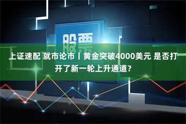 上证速配 就市论市丨黄金突破4000美元 是否打开了新一轮上升通道？