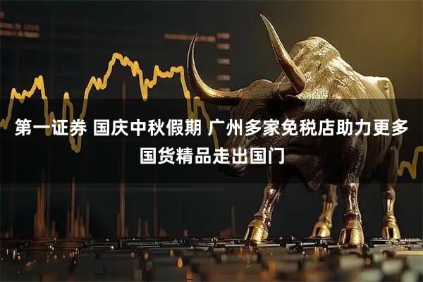 第一证券 国庆中秋假期 广州多家免税店助力更多国货精品走出国门
