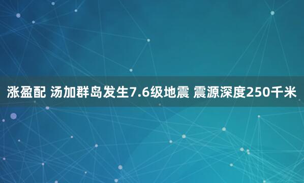 涨盈配 汤加群岛发生7.6级地震 震源深度250千米