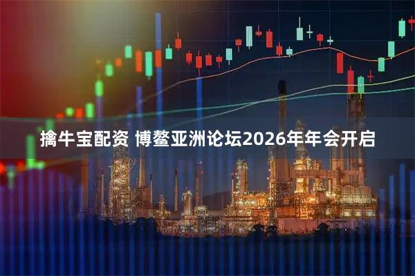 擒牛宝配资 博鳌亚洲论坛2026年年会开启
