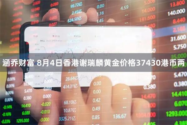 涵乔财富 8月4日香港谢瑞麟黄金价格37430港币两