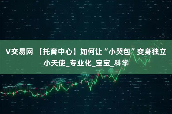 V交易网 【托育中心】如何让“小哭包”变身独立小天使_专业化_宝宝_科学