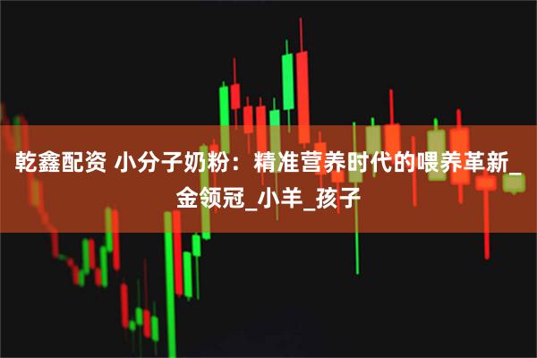 乾鑫配资 小分子奶粉：精准营养时代的喂养革新_金领冠_小羊_孩子