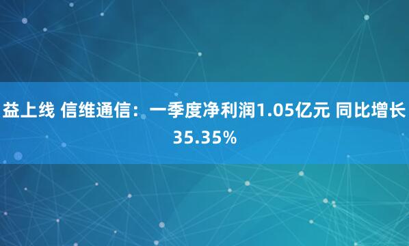 益上线 信维通信：一季度净利润1.05亿元 同比增长35.35%