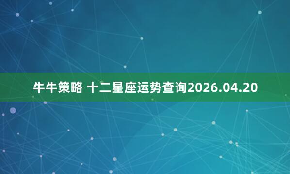 牛牛策略 十二星座运势查询2026.04.20