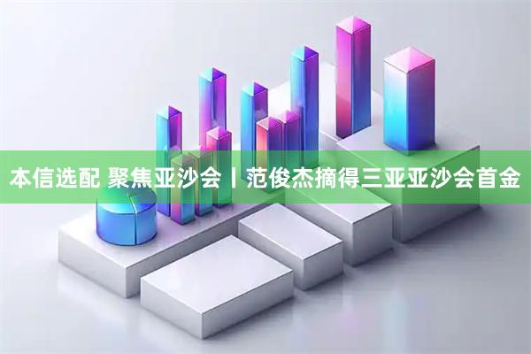 本信选配 聚焦亚沙会丨范俊杰摘得三亚亚沙会首金