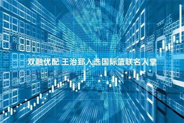双融优配 王治郅入选国际篮联名人堂