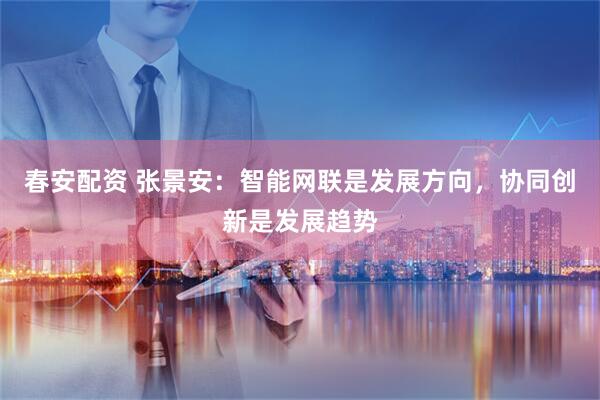 春安配资 张景安：智能网联是发展方向，协同创新是发展趋势