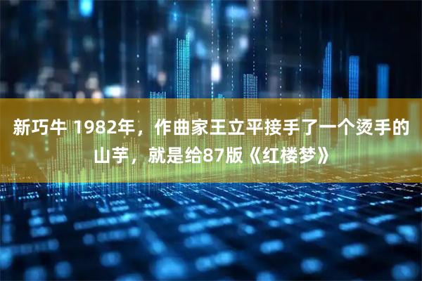 新巧牛 1982年，作曲家王立平接手了一个烫手的山芋，就是给87版《红楼梦》