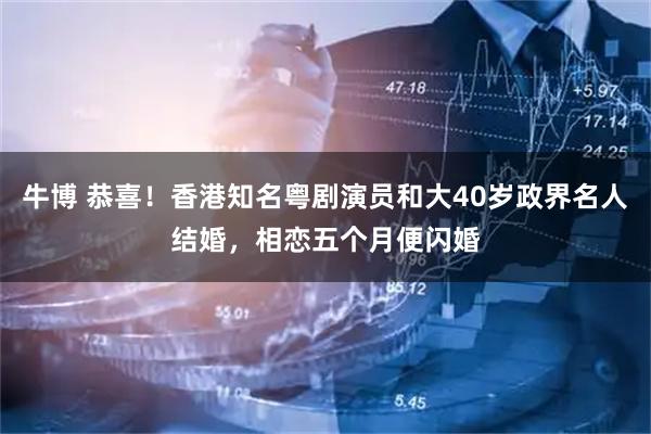 牛博 恭喜！香港知名粤剧演员和大40岁政界名人结婚，相恋五个月便闪婚