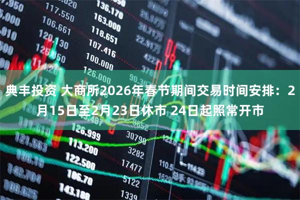 典丰投资 大商所2026年春节期间交易时间安排：2月15日至2月23日休市 24日起照常开市