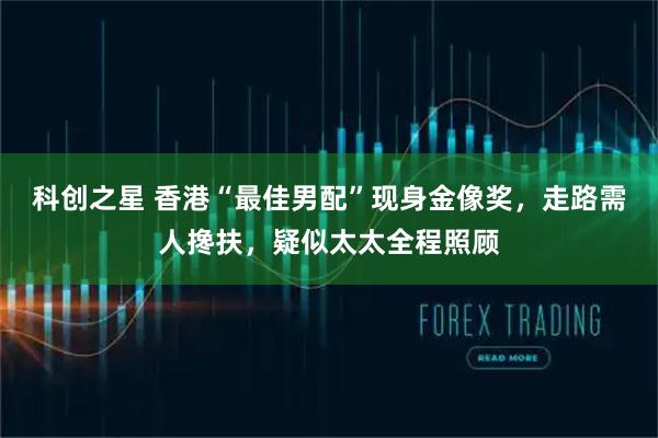 科创之星 香港“最佳男配”现身金像奖，走路需人搀扶，疑似太太全程照顾