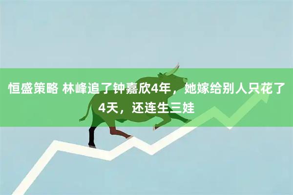 恒盛策略 林峰追了钟嘉欣4年，她嫁给别人只花了4天，还连生三娃