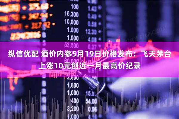 纵信优配 酒价内参5月19日价格发布：飞天茅台上涨10元创近一月最高价纪录