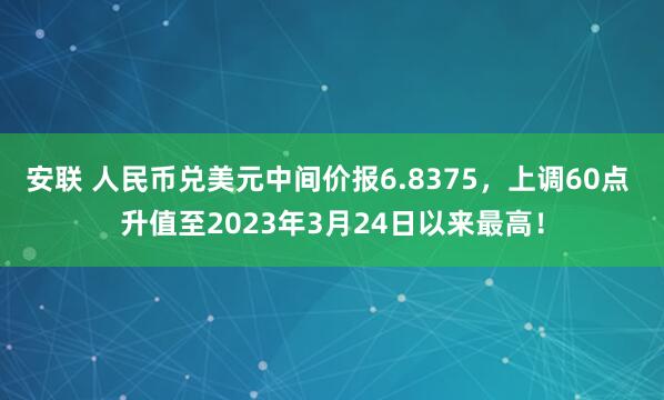 安联 人民币兑美元中间价报6.8375，上调60点 升值至2023年3月24日以来最高！