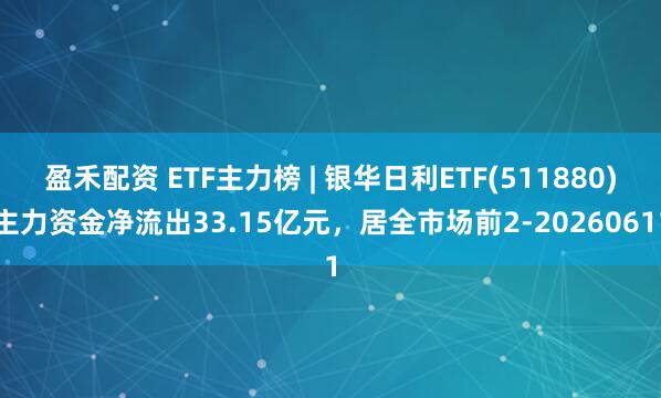盈禾配资 ETF主力榜 | 银华日利ETF(511880)主力资金净流出33.15亿元，居全市场前2-20260611