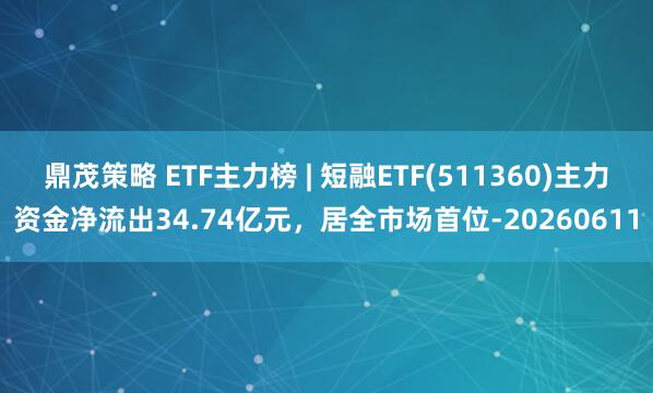 鼎茂策略 ETF主力榜 | 短融ETF(511360)主力资金净流出34.74亿元，居全市场首位-20260611