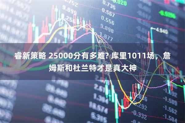 睿新策略 25000分有多难? 库里1011场，詹姆斯和杜兰特才是真大神