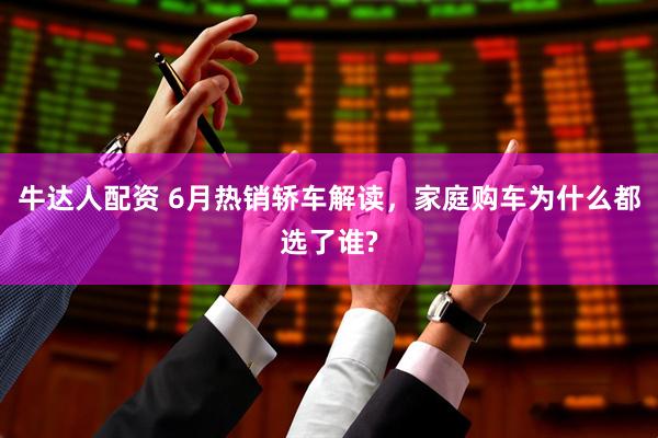 牛达人配资 6月热销轿车解读,家庭购车为什么都选了谁?