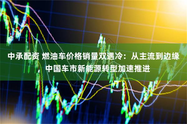 中承配资 燃油车价格销量双遇冷:从主流到边缘,中国车市新能源转型加速推进