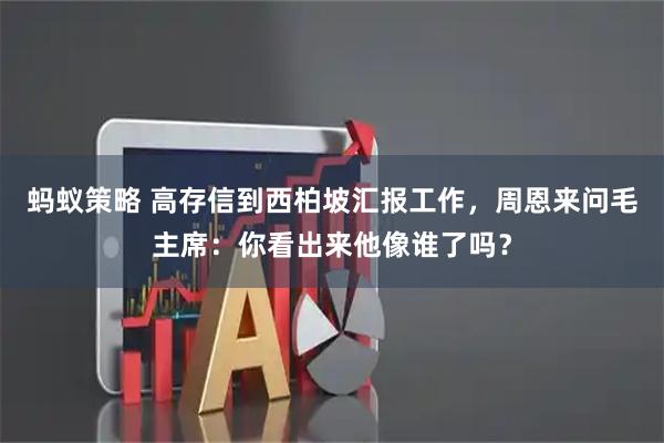 蚂蚁策略 高存信到西柏坡汇报工作，周恩来问毛主席：你看出来他像谁了吗？